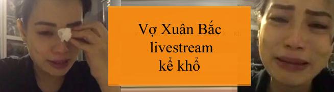 Vợ Xuân Bắc live stream kể khổ