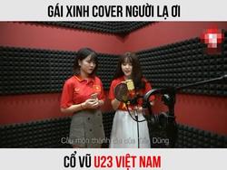 Gái xinh hát nhạc chế 'Người lạ ơi' cổ vũ đội tuyển U23 Việt Nam