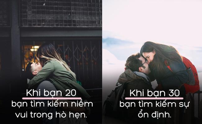 1. Hẹn hò: Nếu ở tuổi 20 đầy trẻ trung này, với bạn hẹn hò chỉ đơn giản là một hình thức giải trí. Tiêu chí duy nhất của bạn là tìm ra ai đó có thể hòa vào cuộc vui cùng bạn thì khi 30 tuổi, bạn lại tìm kiếm sự ổn định. Nói cách khác, dẫu cho bạn có cảm thấy quá sớm khi phải kết hôn với ai đó, bạn vẫn luôn ý thức được những phẩm chất của người mà bạn muốn gắn bó đến hết đời. Điều này là lẽ tự nhiên khi bạn chỉ muốn hẹn hò với người mà bạn có ý định ở cạnh bên lâu dài.
