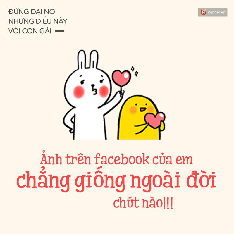 1. Là con gái ai chẳng thích đẹp, chụp tấm ảnh ảo ảo một tý thì cũng có làm sao mà phải nói thẳng toẹt vào mặt người ta như thế! Trông anh ngoài đời cũng đâu có đẹp thơm xịn mịn như trên Facebook đâu.