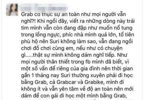 Tố tài xế Grab quấy rối tình dục con gái 9 tuổi, bà mẹ ở Hà Nội gây bão dư luận. Theo chia sẻ trên mạng xã hội, người phụ nữ này cho biết dù chưa có hành vi sàm sỡ con gái chị nhưng những lời lẽ thô tục của tài xế này đã khiến con chị hoang mang và gia đình chị phẫn nộ. Ngày 17/5, người mẹ này đã trình báo sự việc lên cơ quan chức năng. Tạm thời, phía Grab đã gửi lời xin lỗi tới bé gái và gia đình, đồng thời tạm ngưng quyền sử dụng ứng dụng Grab của tài xế này để làm rõ sự việc.