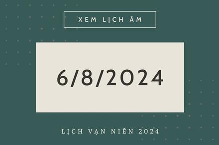 Lịch âm hôm nay 6/8 chính xác nhất, lịch vạn niên ngày 6/8/2024